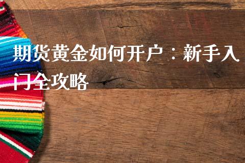 期货黄金如何开户：新手入门全攻略_https://wap.fcdydaikuan.com_金融机构_第1张