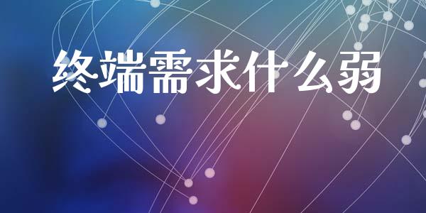 终端需求什么弱_https://wap.fcdydaikuan.com_期货品种_第1张