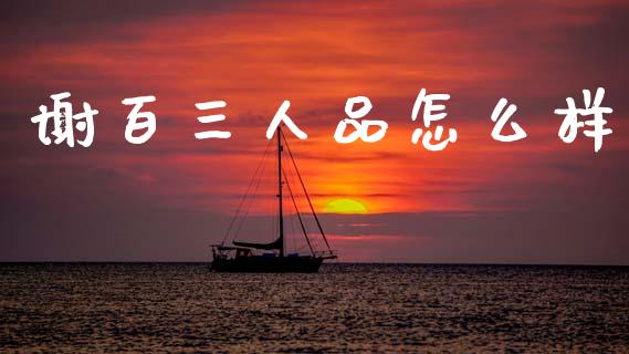 谢百三人品怎么样_https://wap.fcdydaikuan.com_理财顾问_第1张