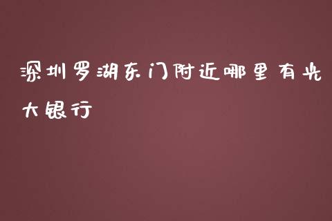 深圳罗湖东门附近哪里有光大银行_https://wap.fcdydaikuan.com_理财顾问_第1张