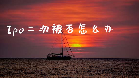 Ipo二次被否怎么办_https://wap.fcdydaikuan.com_金融机构_第1张