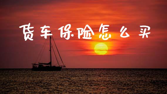 货车保险怎么买_https://wap.fcdydaikuan.com_国际投资_第1张
