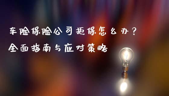车险保险公司拒保怎么办？全面指南与应对策略_https://wap.fcdydaikuan.com_理财顾问_第1张