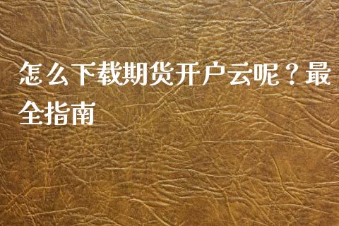 怎么下载期货开户云呢?最全指南_国际投资_第1张_国际投资_理财顾问_投资策略_金融机构 怎么下载期货开户云呢?最全指南_https://wap.fcdydaikuan.com_国际投资_第1张