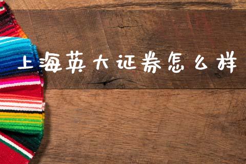 上海英大证券怎么样_https://wap.fcdydaikuan.com_国际投资_第1张