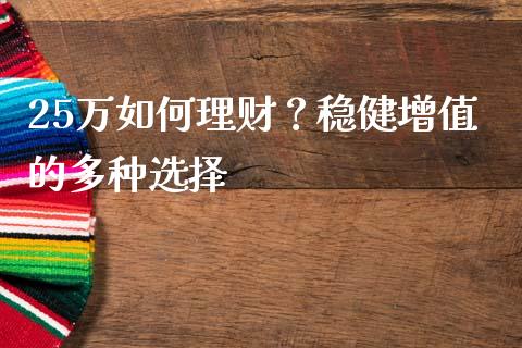 25万如何理财？稳健增值的多种选择_https://wap.fcdydaikuan.com_金融机构_第1张