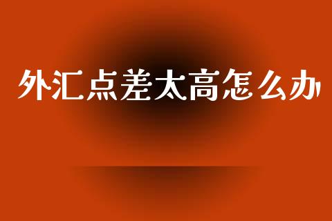外汇点差太高怎么办_https://wap.fcdydaikuan.com_理财顾问_第1张