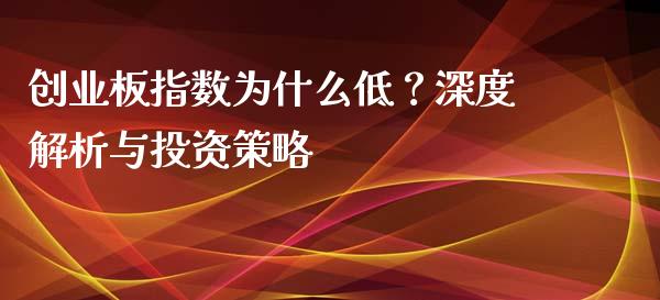 创业板指数为什么低？深度解析与投资策略_https://wap.fcdydaikuan.com_国际投资_第1张