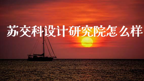 苏交科设计研究院怎么样_https://wap.fcdydaikuan.com_投资策略_第1张