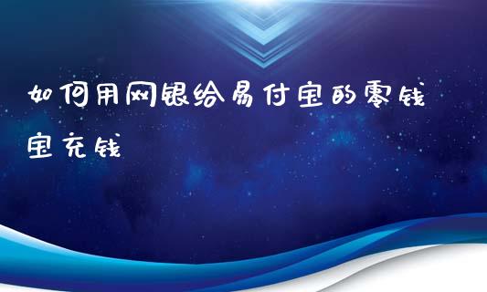 如何用网银给易付宝的零钱宝充钱_https://wap.fcdydaikuan.com_投资策略_第1张