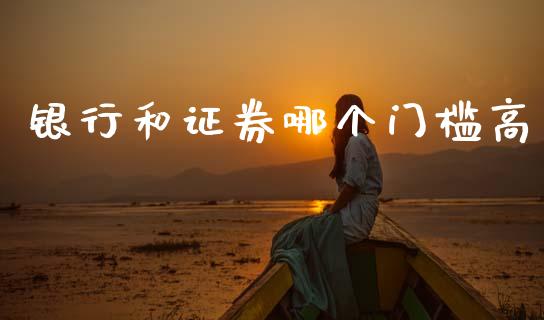 银行和证券哪个门槛高_https://wap.fcdydaikuan.com_理财顾问_第1张