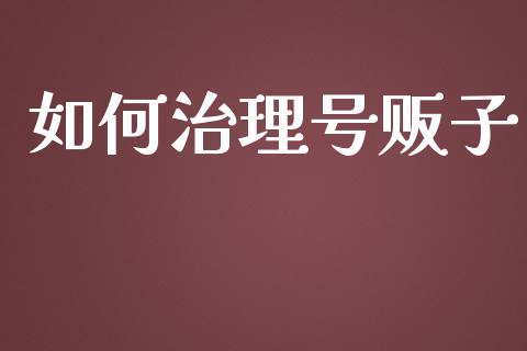 如何治理号贩子_https://wap.fcdydaikuan.com_理财顾问_第1张