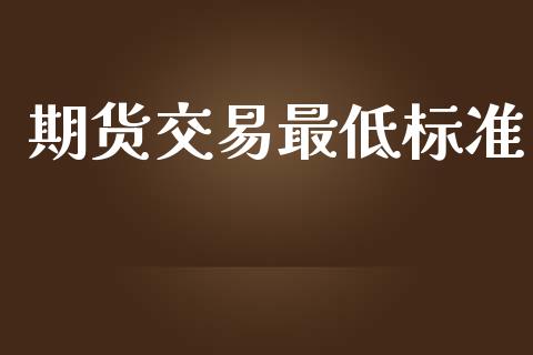 期货交易最低标准_https://wap.fcdydaikuan.com_期货品种_第1张