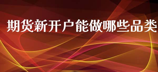 期货新开户能做哪些品类_https://wap.fcdydaikuan.com_投资策略_第1张