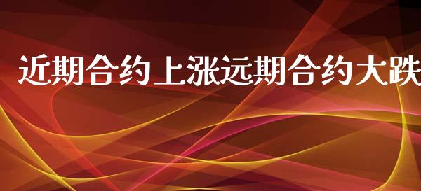 近期合约上涨远期合约大跌_https://wap.fcdydaikuan.com_新股数据_第1张