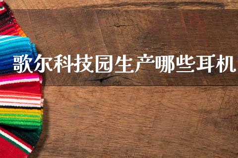 歌尔科技园生产哪些耳机_https://wap.fcdydaikuan.com_国际投资_第1张