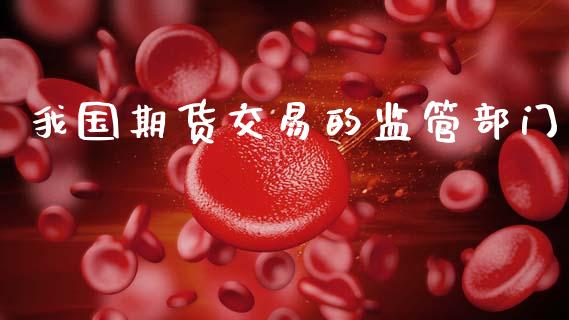 我国期货交易的监管部门_https://wap.fcdydaikuan.com_期货品种_第1张