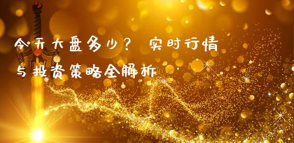 今天大盘多少？ 实时行情与投资策略全解析_https://wap.fcdydaikuan.com_国际投资_第1张