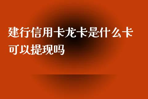 建行信用卡龙卡是什么卡 可以提现吗_https://wap.fcdydaikuan.com_投资策略_第1张