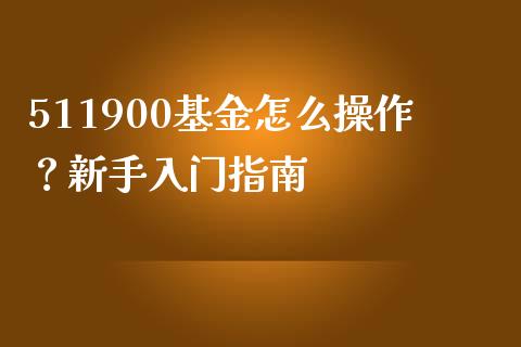 511900基金怎么操作？新手入门指南_https://wap.fcdydaikuan.com_投资策略_第1张