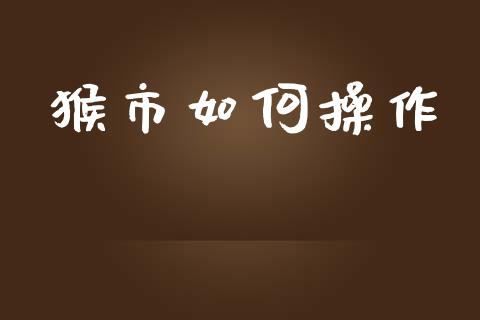 猴市如何操作_https://wap.fcdydaikuan.com_国际投资_第1张