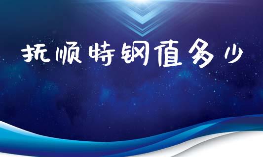 抚顺特钢值多少_https://wap.fcdydaikuan.com_国际投资_第1张