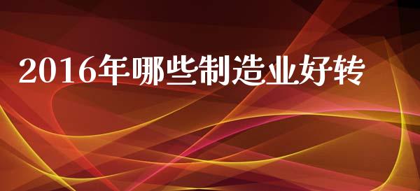 2016年哪些制造业好转_https://wap.fcdydaikuan.com_新股数据_第1张