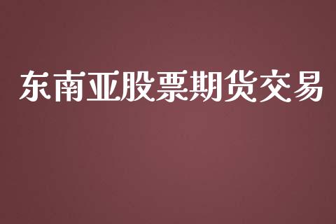 东南亚股票期货交易_https://wap.fcdydaikuan.com_投资策略_第1张
