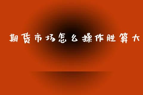 期货市场怎么操作胜算大_https://wap.fcdydaikuan.com_理财顾问_第1张