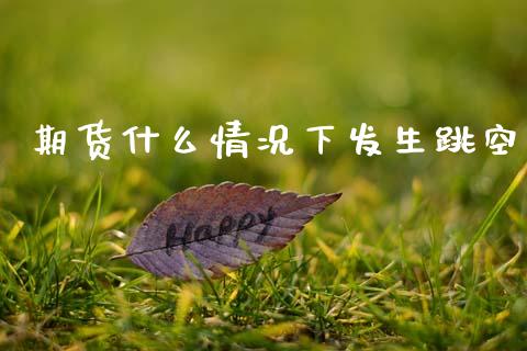期货什么情况下发生跳空_金融机构_第1张_国际投资_理财顾问_投资策略_金融机构 期货什么情况下发生跳空_https://wap.fcdydaikuan.com_金融机构_第1张