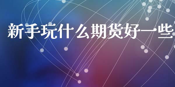 新手玩什么期货好一些_https://wap.fcdydaikuan.com_金融机构_第1张