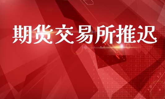 期货交易所推迟_https://wap.fcdydaikuan.com_金融机构_第1张