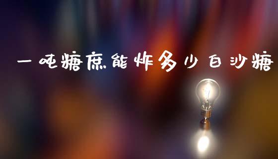 一吨糖庶能炸多少白沙糖_https://wap.fcdydaikuan.com_金融机构_第1张