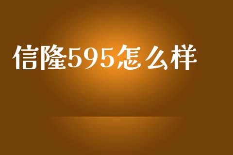 信隆595怎么样_https://wap.fcdydaikuan.com_新股数据_第1张