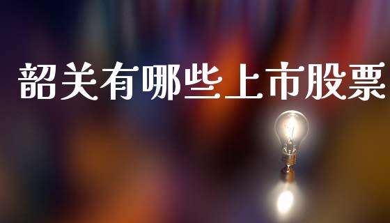 韶关有哪些上市股票_https://wap.fcdydaikuan.com_国际投资_第1张