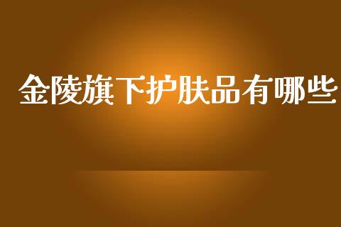 金陵旗下护肤品有哪些_https://wap.fcdydaikuan.com_金融机构_第1张