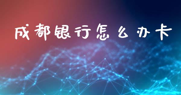 成都银行怎么办卡_https://wap.fcdydaikuan.com_期货品种_第1张