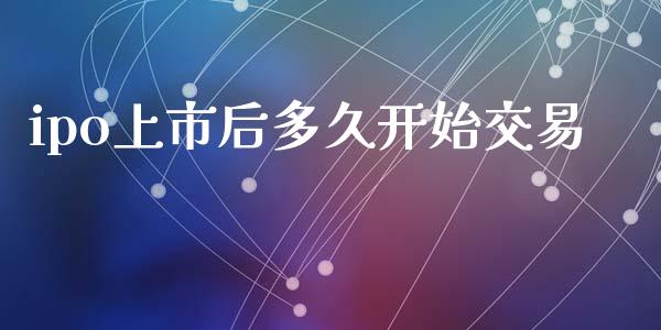 ipo上市后多久开始交易_https://wap.fcdydaikuan.com_理财顾问_第1张