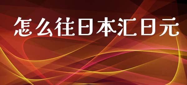 怎么往日本汇日元_https://wap.fcdydaikuan.com_理财顾问_第1张
