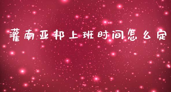 灌南亚邦上班时间怎么定_https://wap.fcdydaikuan.com_金融机构_第1张