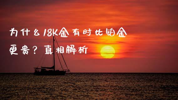 为什么18K金有时比铂金更贵？真相解析_https://wap.fcdydaikuan.com_理财顾问_第1张