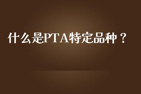 什么是PTA特定品种？_https://wap.fcdydaikuan.com_新股数据_第1张