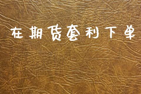 在期货套利下单_https://wap.fcdydaikuan.com_期货品种_第1张