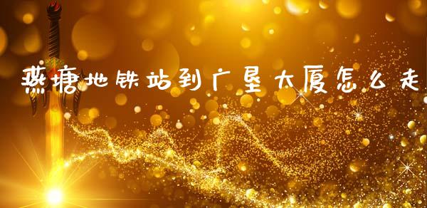 燕塘地铁站到广垦大厦怎么走_https://wap.fcdydaikuan.com_理财顾问_第1张