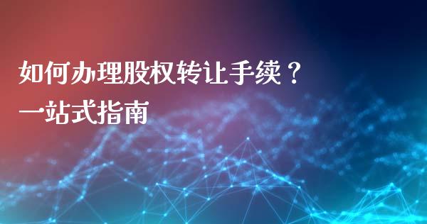 如何办理股权转让手续？ 一站式指南_https://wap.fcdydaikuan.com_新股数据_第1张