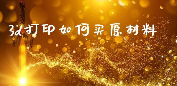 3d打印如何买原材料_https://wap.fcdydaikuan.com_期货品种_第1张