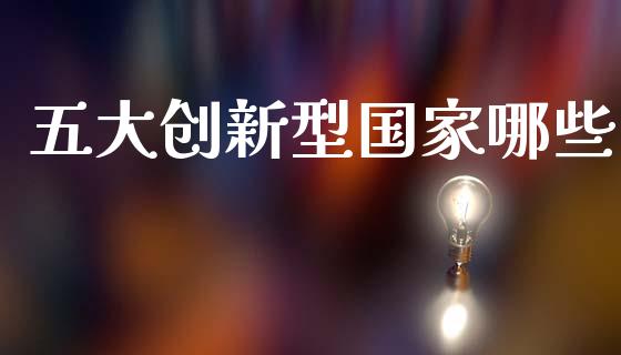 五大创新型国家哪些_https://wap.fcdydaikuan.com_理财顾问_第1张