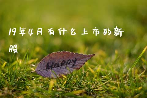 19年4月有什么上市的新股_https://wap.fcdydaikuan.com_期货品种_第1张