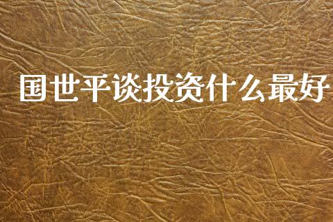 国世平谈投资什么最好_https://wap.fcdydaikuan.com_投资策略_第1张