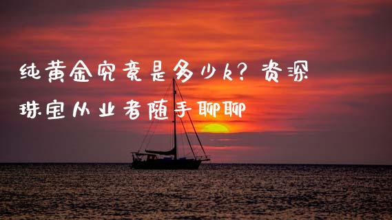 纯黄金究竟是多少k？资深珠宝从业者随手聊聊_https://wap.fcdydaikuan.com_新股数据_第1张
